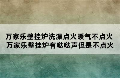 万家乐壁挂炉洗澡点火暖气不点火 万家乐壁挂炉有哒哒声但是不点火